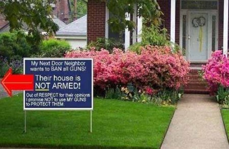 "My next door neighbor wants to BAN all GUNS! Their house is NOT ARMED! Out of RESPECT for their opinions, I promise NOT to use MY GUNS to PROTECT THEM."