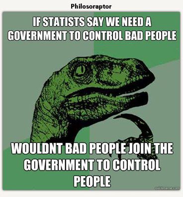 "If Statists say we need a government to control bad people... Wouldn't bad people join the government to control people?"