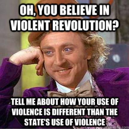 "Oh, you believe in violent revolution? Tell me about how your use of violence is different than the State's use of violence?"