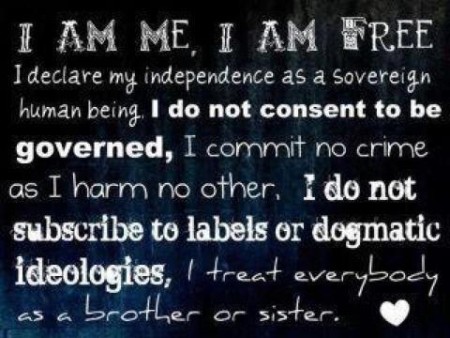 "I AM ME, I AM FREE! I declare my independence as a sovereign human being, I do not consent to be governed, I commit no crime as I harm no other, I do not subscribe to labels or dogmatic ideologies, I treat everybody as a brother or sister. ♥"