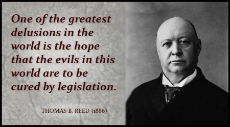 "One of the greatest delusions in the world is the hope that the evils in this world are to be cured by legislation." - Thomas B. Reed