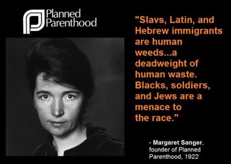 “Slavs, Latin, and Hebrew immigrants are human weeds… a deadweight of human waste. Blacks, soldiers, and Jews are a menace to the race.” – Margaret Sanger, founder of Planned Parenthood, 1922