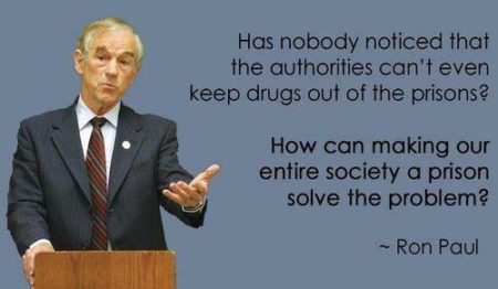 "Has nobody noticed that the authorities can't even keep drugs out of the prisons? How can making our entire society a prison solve the problem?' - Ron Paul