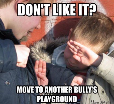 "Don't like it? Move to another bully's playground"