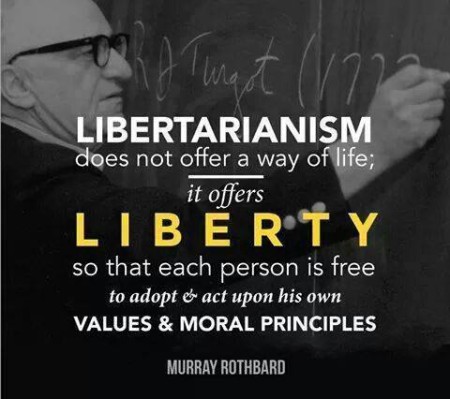 "Libertarianism does not offer a way of life; it offers LIBERTY, so that each person is free to adopt and act upon his own values and moral principles." - Murray Rothbard