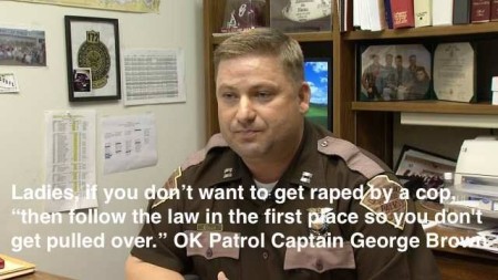 "Ladies, if you don't want to get raped by a cop, 'then follow the law in the first place so you don't get pulled over.' - Oklahoa Patrol Captain, George Brown