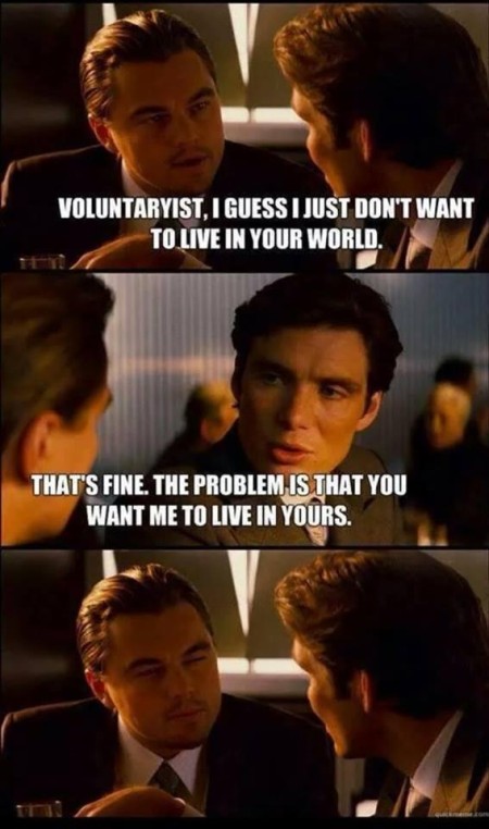 "Voluntaryist, I guess I just don't want to live in your world." "That's fine. The problem is that you want me to live in yours."