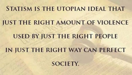 "Statism is the utopian ideal that just right amount of violence used by just the right amount of people in just the right way can perfect society." - Keith Hamburger