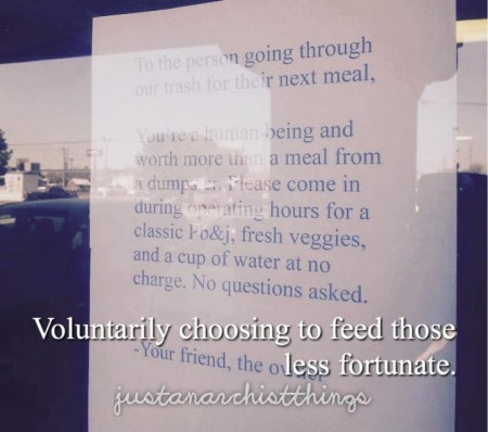 "To the person going through our trash for their next meal, You're a human being and worth more than a meal from a dumpster. Please come in during operating hours for a classic Pb&j, fresh veggies, and a cup of water at no charge. No questions asked. -Your friend, the owner" Voluntarily choosing to feed those less fortunate. JustAnarchistThings