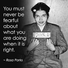 "You must never be fearful about what you are doing when it is right." - Rosa Parks