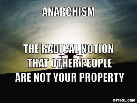 "Anarchism: The radical notion that other people are not your property"