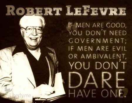 "If men are good, you don't need government. If men are evil or ambivalent, you don't dare have one." - Robert LeFevre