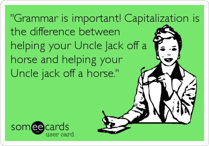 "Grammar is important! Capitalization is the difference between helping your Uncle Jack off a horse and helping your Uncle jack off a horse."