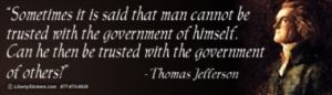 "Sometimes, it is said that man cannot be trusted with the government of himself. Can he then be trusted with the government of others?" - Thomas Jefferson