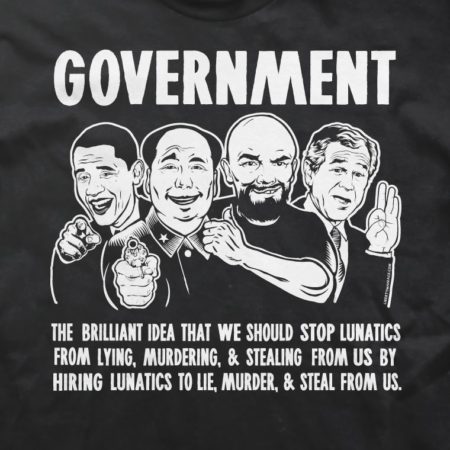 “Government: the brilliant idea that we should stop lunatics from lying, murdering, and stealing from us by hiring lunatics to lie, murder and steal from us.” (Artwork originally located here, upon the Facebook page, “LibertyManiacs.com“)