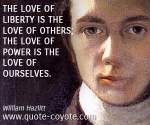 "The love for libery is the love of others; the love for power is the love of ourselves." - William Hazlitt