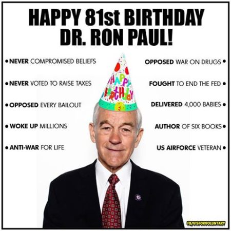 "Happy 81st Birthday, Dr. Ron Paul! -Never compromised beliefs -Never voted to raise taxes -Opposed every bailout -Woke up millions -Anti-war for life -Opposed war on drugs -Fought to end the Fed -Delivered 4,000 babies -Author of six books -US Air Force veteran"