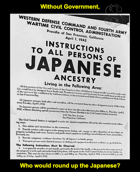 Without government, who would round up the Japanese? (Western Defense Command and Fourth Army Wartime Civil Control Administration Presidio of San Francisco, California - April 1, 1942 Instructions to all persons of Japanese ancestry living in the following area:)..." 