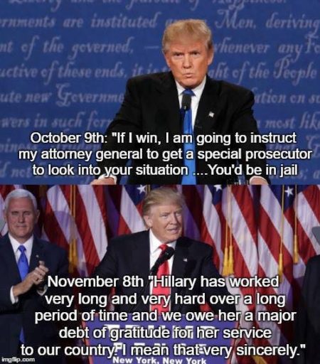 "Octoer 9th: 'If I win, I am going to instruct my attorney general to get a special prosecutor to look into your situation... You'd be in jail.' November 8th: 'Hillary has worked very long and very hard over a long period of time and we owe her a major debt of gratitude for her service to our country. I mean that very sincerely.' "