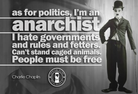 "As for politics, I'm an Anarchist. I hate goverments and rules and fetters. Can't stand caged animals. People must be free." - Charlie Chaplin