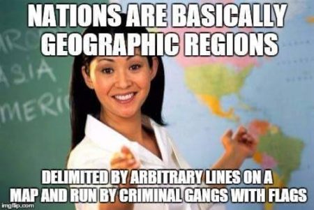 "Nations are basically geographic regions delimited by arbitrary lines on a map and run by criminal gangs with flags."